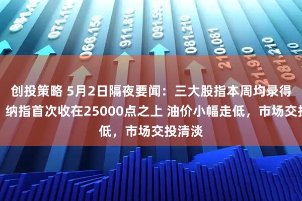 创投策略 5月2日隔夜要闻：三大股指本周均录得涨幅，纳指首次收在25000点之上 油价小幅走低，市场交投清淡