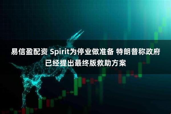 易信盈配资 Spirit为停业做准备 特朗普称政府已经提出最终版救助方案