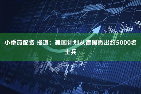 小番茄配资 报道：美国计划从德国撤出约5000名士兵