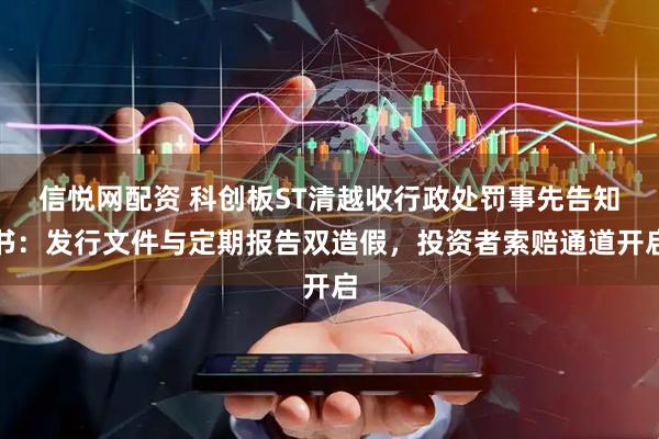 信悦网配资 科创板ST清越收行政处罚事先告知书：发行文件与定期报告双造假，投资者索赔通道开启
